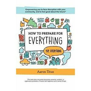 How to Prepare for Everything, Paperback - Aaron Titus imagine