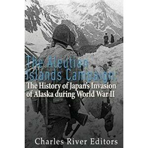The Aleutian Islands Campaign: The History of Japan's Invasion of Alaska During World War II, Paperback - Charles River Editors imagine