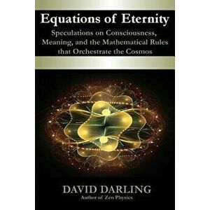 Equations of Eternity, Speculations on Consciousness, Meaning, and the Mathematical Rules That Orchestrate the Cosmos, Paperback - David Darling imagine
