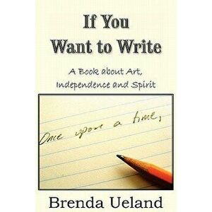 If You Want to Write: A Book about Art, Independence and Spirit, Paperback - Brenda Ueland imagine