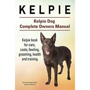 Kelpie. Kelpie Dog Complete Owners Manual. Kelpie Book for Care, Costs, Feeding, Grooming, Health and Training., Paperback - George Hoppendale imagine