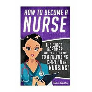 How to Become a Nurse: The Exact Roadmap That Will Lead You to a Fulfilling Career in Nursing!, Paperback - Chase Hassen imagine