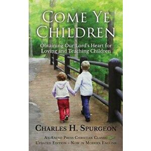 Come Ye Children: Obtaining Our Lord's Heart for Loving and Teaching Children, Paperback - Charles H. Spurgeon imagine