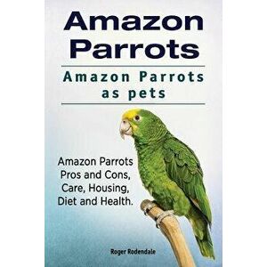 Amazon Parrots. Amazon Parrots as Pets. Amazon Parrots Pros and Cons, Care, Housing, Diet and Health., Paperback - Roger Rodendale imagine