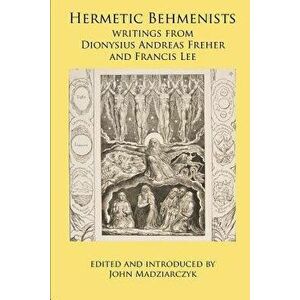 Hermetic Behmenists: Writings from Dionysius Andreas Freher and Francis Lee, Paperback - John S. Madziarczyk imagine