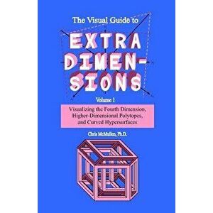 The Visual Guide to Extra Dimensions: Visualizing the Fourth Dimension, Higher-Dimensional Polytopes, and Curved Hypersurfaces, Paperback - Chris McMu imagine
