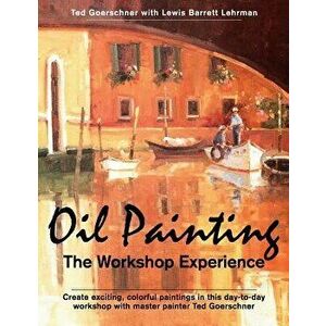 Oil Painting: The Workshop Experience, Paperback - Ted Goerschner imagine