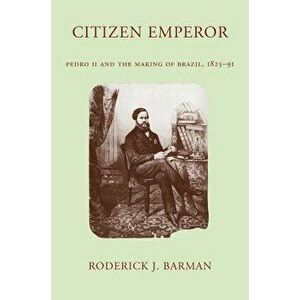 Citizen Emperor: Pedro II and the Making of Brazil, 1825-1891, Paperback - Roderick J. Barman imagine