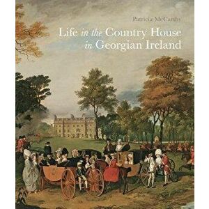 Life in the Country House in Georgian Ireland, Paperback - Patricia McCarthy imagine