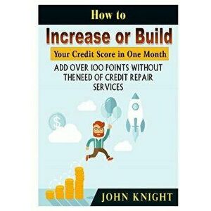 How to Increase or Build Your Credit Score in One Month: Add Over 100 Points Without the Need of Credit Repair Services, Paperback - John Knight imagine