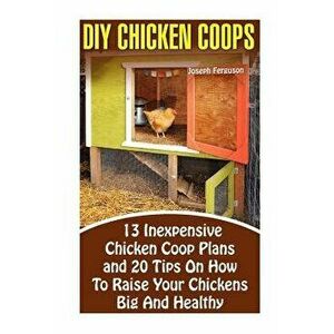DIY Chicken Coops: 13 Inexpensive Chicken COOP Plans and 20 Tips on How to Raise Your Chickens Big and Healthy: (Backyard Chickens for Be, Paperback - imagine