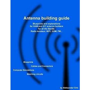 Antenna Building Guide: Blueprints and Explanations for Ham and DIY Antenna Builders for All Bands and Uses, Paperback - MR Aleksandar Ciric imagine