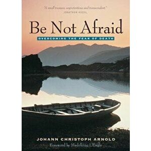 Be Not Afraid: Overcoming the Fear of Death, Paperback - Johann Christoph Arnold imagine