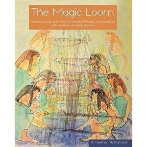 The Magic Loom: Weaving body and mind in narrative therapy conversations with survivors of early trauma, Paperback - Heather McClelland imagine