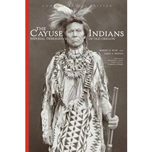 The Cayuse Indians: Imperial Tribesmen of Old Oregon Commemorative Edition, Hardcover - Robert H. Ruby imagine