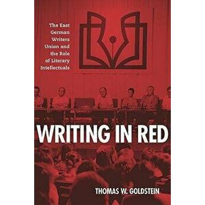 Writing in Red: The East German Writers Union and the Role of Literary Intellectuals, Hardcover - Thomas W. Goldstein imagine