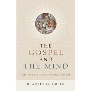 The Gospel and the Mind: Recovering and Shaping the Intellectual Life, Paperback - Bradley G. Green imagine