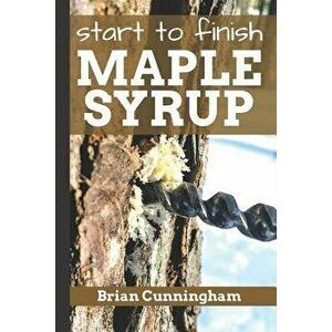 Start to Finish Maple Syrup: Everything You Need to Know to Make DIY Maple Syrup on a Budget, Paperback - Brian Cunningham imagine