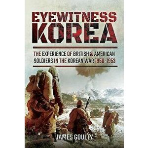 Eyewitness Korea: The Experience of British and American Soldiers in the Korean War 1950-1953, Hardcover - James Goulty imagine