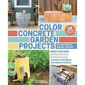 Color Concrete Garden Projects: Make Your Own Planters, Furniture, and Fire Pits Using Creative Techniques and Vibrant Finishes - Nathan Smith imagine