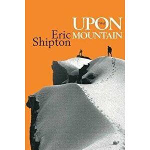 Upon That Mountain: The first autobiography of the legendary mountaineer Eric Shipton, Paperback - Eric Shipton imagine