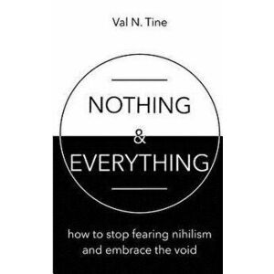 Nothing & Everything: How to stop fearing nihilism and embrace the void, Paperback - Val N. Tine imagine
