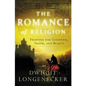 The Romance of Religion: Fighting for Goodness, Truth, and Beauty, Paperback - Dwight Longenecker imagine