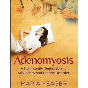 Adenomyosis: A Significantly Neglected and Misunderstood Disorder - Maria Yeager imagine