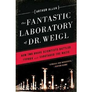 Fantastic Laboratory of Dr. Weigl: How Two Brave Scientists Battled Typhus and Sabotaged the Nazis, Paperback - Arthur Allen imagine