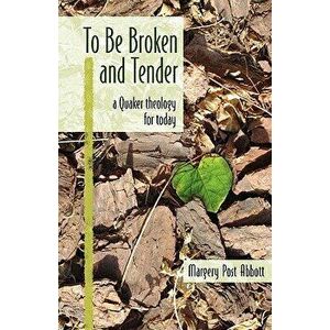 To Be Broken and Tender: A Quaker Theology for Today, Paperback - Margery Post Abbott imagine