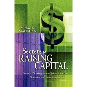 Secrets to Raising Capital: How to Get the Money You Need for Your Business the Fastest and Easiest Way Possible, Paperback - Michael S. Manahan imagine