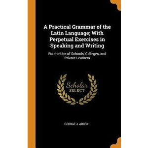 A Practical Grammar of the Latin Language; With Perpetual Exercises in Speaking and Writing: For the Use of Schools, Colleges, and Private Learners - imagine