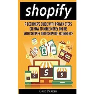 Shopify: A Beginner's Guide with Proven Steps on How to Make Money Online with Shopify Dropshipping Ecommerce, Paperback - Greg Parker imagine