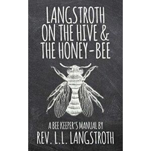 Langstroth on the Hive and the Honey-Bee, a Bee Keeper's Manual: The Original 1853 Edition, Hardcover - L. L. Langstroth imagine