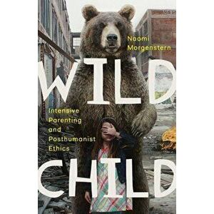 Wild Child: Intensive Parenting and Posthumanist Ethics - Naomi Morgenstern imagine