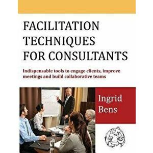 Facilitation Techniques for Consultants: Indispensable Tools to Engage Clients, Improve Meetings and Build Collaborative Teams, Paperback - Ingrid Ben imagine