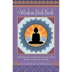 The Wisdom Deck Book: A Buddhist Guide to Playing the Cards You're Dealt Without Getting Lost in the Shuffle, Paperback - Elizabeth Gosselin imagine