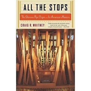 All the Stops: The Glorious Pipe Organ and Its American Masters, Paperback - Craig Whitney imagine