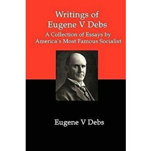 Writings of Eugene V Debs: A Collection of Essays by America's Most Famous Socialist, Paperback - Eugene V. Debs imagine