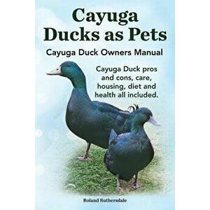Cayuga Ducks as Pets. Cayuga Duck Owners Manual. Cayuga Duck Pros and Cons, Care, Housing, Diet and Health All Included., Paperback - Robert Ruthersda imagine