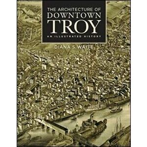 The Architecture of Downtown Troy: An Illustrated History, Hardcover - Diana S. Waite imagine