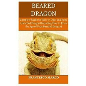 Bearded Dragon: Complete Guide on How to Train and Keep a Bearded Dragon (Including How to Know the Age of Your Bearded Dragon), Paperback - Francesco imagine