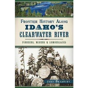 Frontier History Along Idaho's Clearwater River: Pioneers, Miners & Lumberjacks, Paperback - John Bradbury imagine