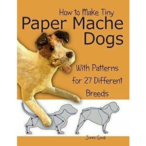 How to Make Tiny Paper Mache Dogs: With Patterns for 27 Different Breeds, Paperback - Jonni Good imagine