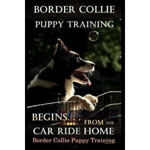 Border Collie Puppy Training Begins. . . from the Car Ride Home: Border Collie Puppy Training, Paperback - Mr Doug K. Naiyn imagine
