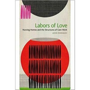 Labors of Love: Nursing Homes and the Structures of Care Work, Paperback - Jason Rodriquez imagine