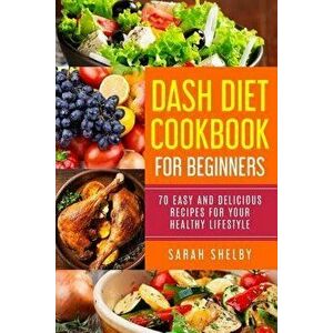 Dash Diet Cookbook for Beginners: 70 Easy and Delicious Recipes for Your Healthy Lifestyle: (The Dash Diet for Beginners), Paperback - Sarah Shelby imagine