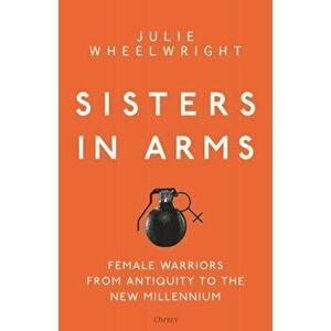 Sisters in Arms: Female Warriors from Antiquity to the New Millennium, Hardcover - Julie Wheelwright imagine
