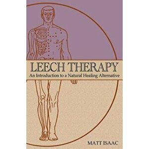 Leech Therapy: An Introduction to a Natural Healing Alternative, Paperback - Matt Isaac imagine