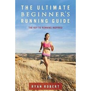 The Ultimate Beginners Running Guide: The Key to Running Inspired, Paperback - Ryan Robert imagine